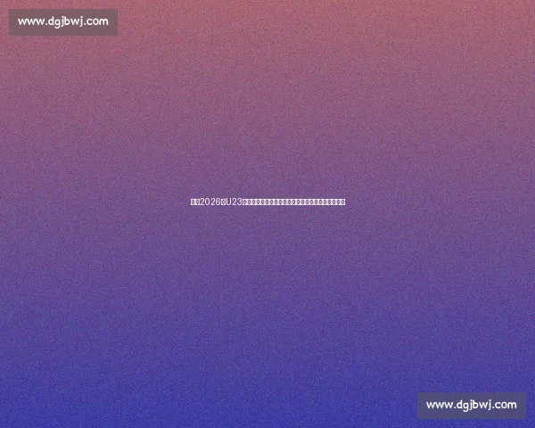 聚焦2026年U23亚洲杯预选赛赛程与各队备战前景全面前瞻深度解读 聚焦2026年U23亚洲杯预选赛赛程与各队备战前景全面前瞻深度解读